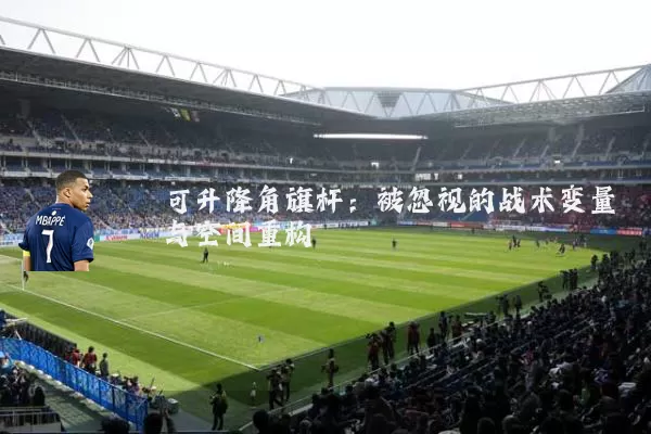 可升降角旗杆:被忽视的战术变量与空间重构