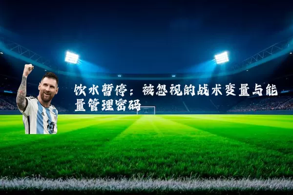 饮水暂停：被忽视的战术变量与能量管理密码