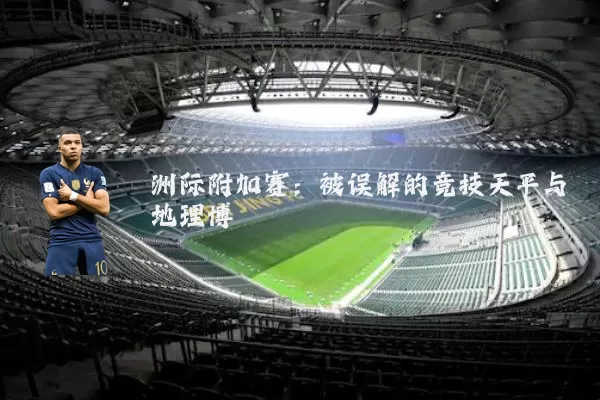 洲际附加赛：被误解的竞技天平与地理博弈