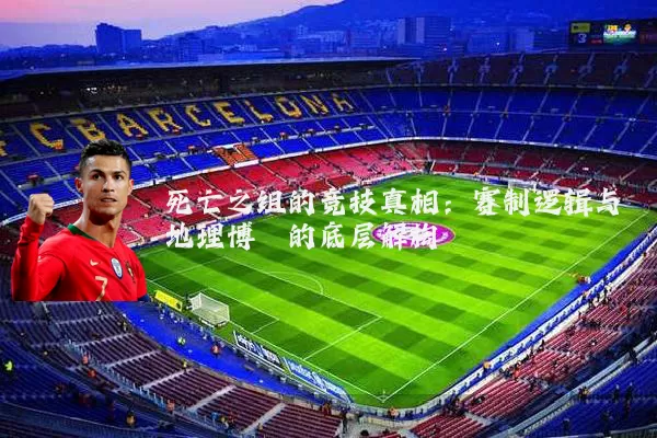 死亡之组的竞技真相：赛制逻辑与地理博弈的底层解构