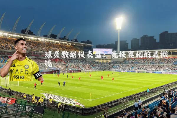 球员数据仪表盘：竞技真相的显微镜