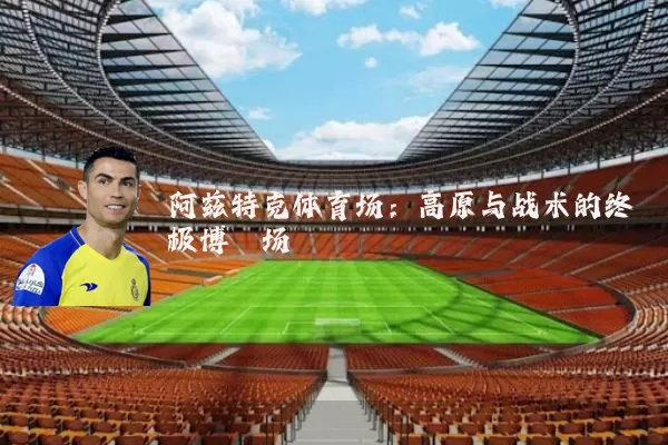 阿兹特克体育场：高原与战术的终极博弈场