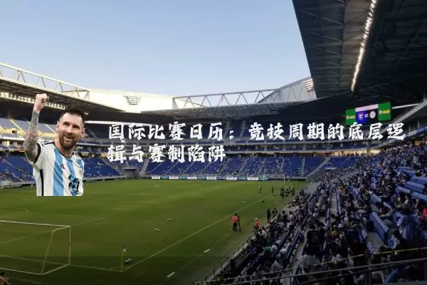国际比赛日历：竞技周期的底层逻辑与赛制陷阱