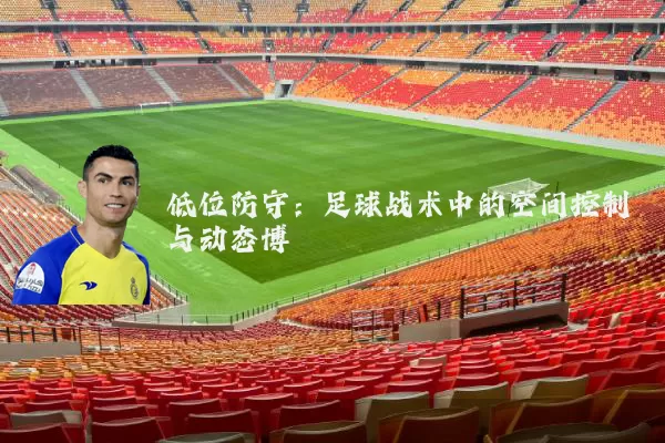 低位防守：足球战术中的空间控制与动态博弈