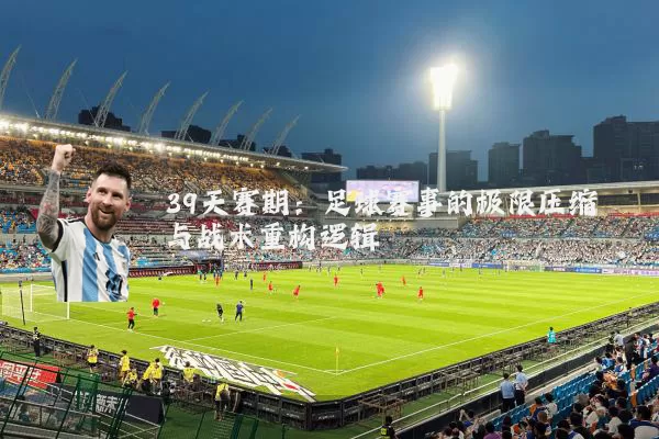 39天赛期：足球赛事的极限压缩与战术重构逻辑