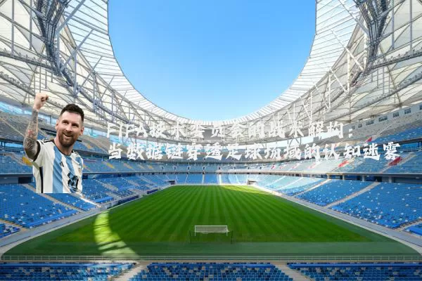FIFA技术委员会的战术解构：当数据链穿透足球场域的认知迷雾