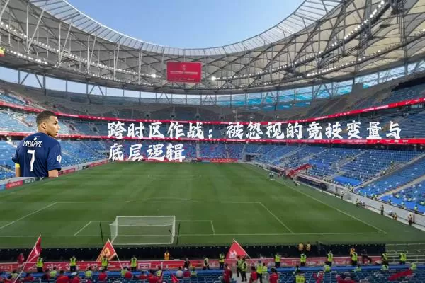 跨时区作战:被忽视的竞技变量与底层逻辑