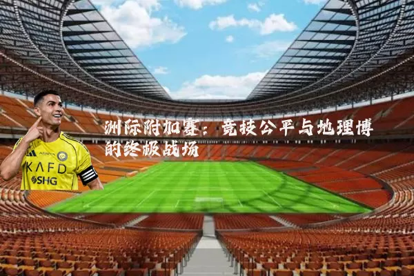 洲际附加赛：竞技公平与地理博弈的终极战场