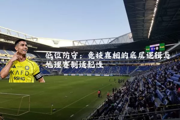 低位防守：竞技真相的底层逻辑与地理赛制适配性