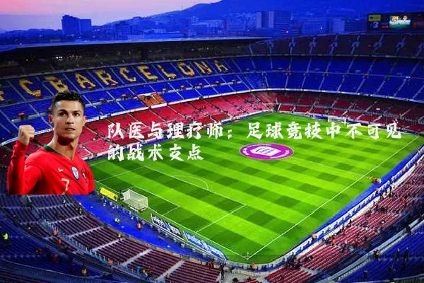 队医与理疗师:足球竞技中不可见的战术支点