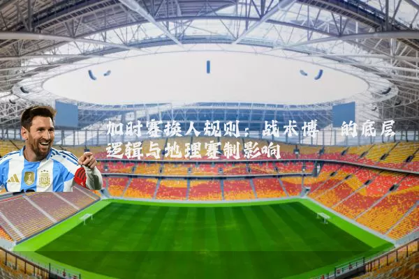 加时赛换人规则:战术博弈的底层逻辑与地理赛制影响