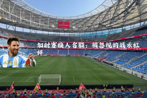 加时赛换人名额:被忽视的战术杠杆