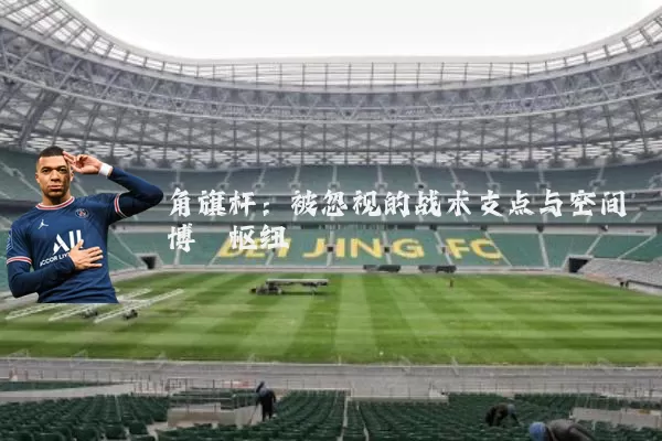 角旗杆：被忽视的战术支点与空间博弈枢纽