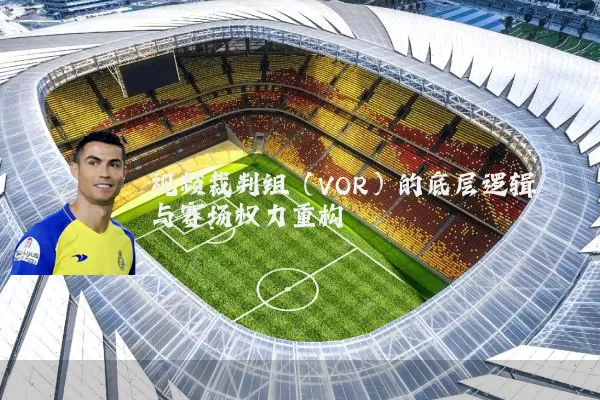 视频裁判组(VOR)的底层逻辑与赛场权力重构