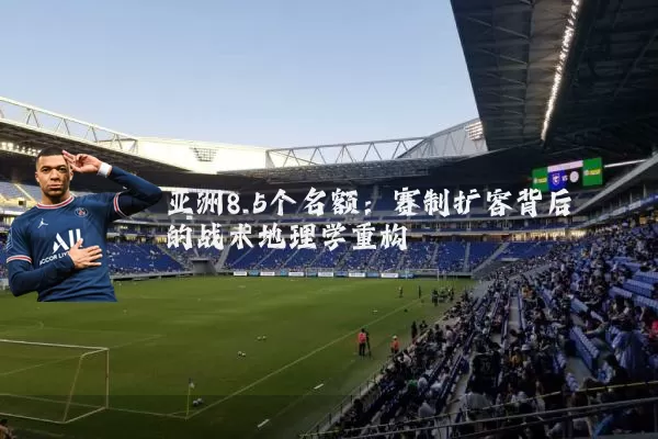 亚洲8.5个名额：赛制扩容背后的战术地理学重构